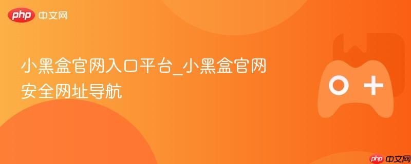 小黑盒官网正版入口 小黑盒官方安全网址导航