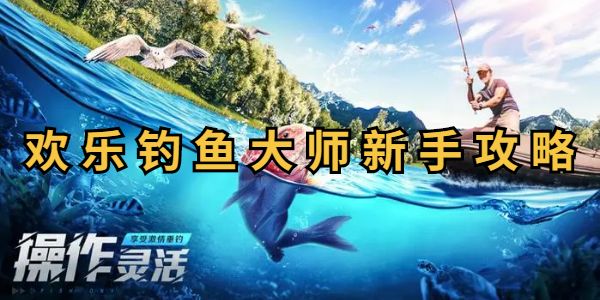 欢乐钓鱼大师新手怎么玩-超详细新手钓鱼攻略
