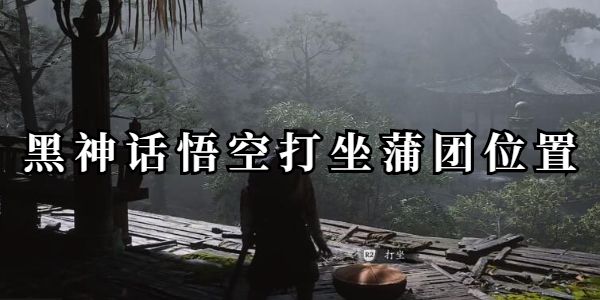 黑神话悟空打坐蒲团位置在哪-全地图打坐蒲团位置一览
