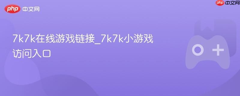 7k7k小游戏在线入口 7k7k热门游戏链接直达