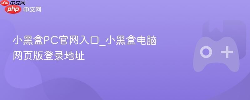 小黑盒官网PC端入口 小黑盒网页版登录链接