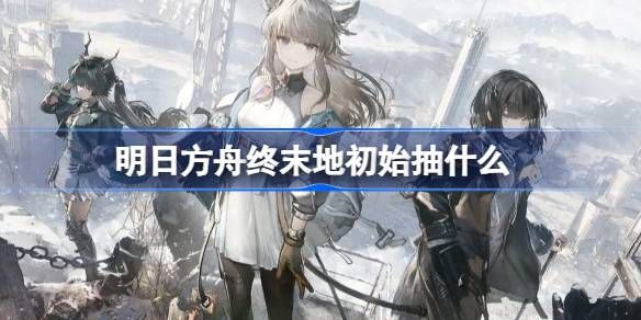 明日方舟终末地-初始角色强度推荐一览