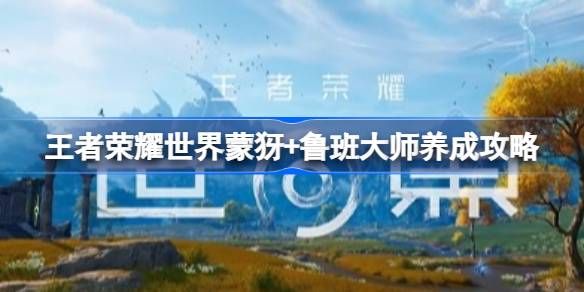 王者荣耀世界蒙犽+鲁班大师配队养成详情